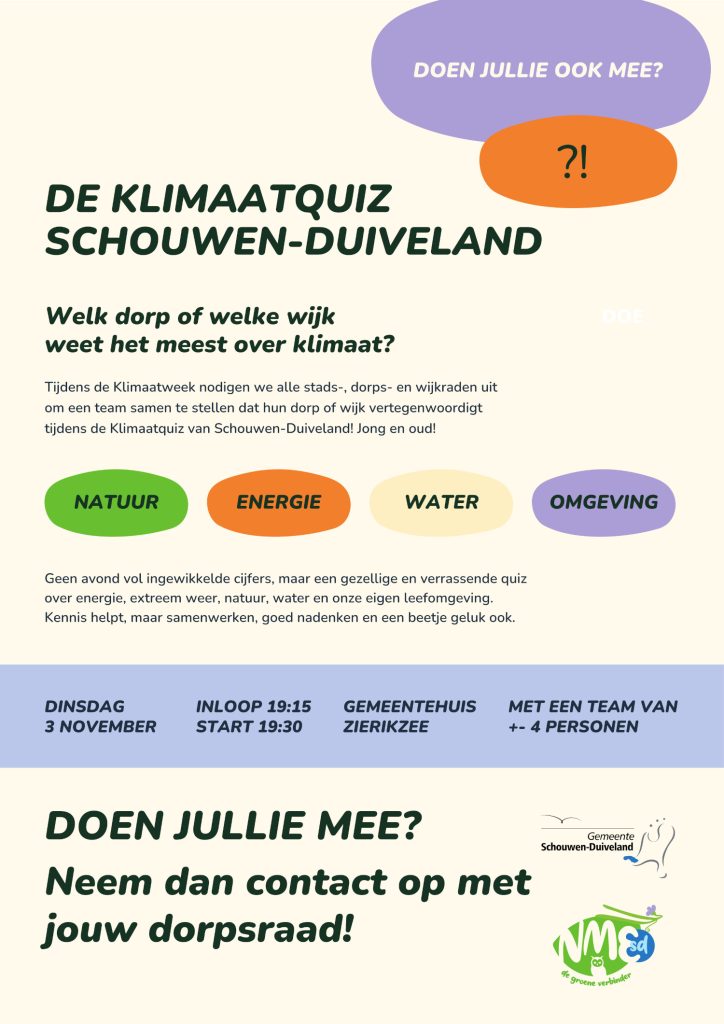 Welke stad, welk dorp of welke wijk weet het meest over klimaat?

Tijdens de Klimaatweek organiseert NME op dinsdagavond 3 november de Klimaatquiz Schouwen-Duiveland. We nodigen iedere stads-, dorps- en wijkraad uit om een team samen te stellen dat de stad, het dorp of de wijk vertegenwoordigt.

Dat hoeven dus niet alleen leden van de raad zelf te zijn. Juist leuk als jullie een afvaardiging samenstellen van inwoners van verschillende leeftijden: jong en oud kunnen ieder hun eigen kennis en kijk op het onderwerp meenemen.

Verwacht geen avond vol ingewikkelde klimaatcijfers, maar een gezellige en verrassende quiz over onderwerpen die ons allemaal raken. Van energie en extreem weer tot natuur, water en onze eigen leefomgeving op Schouwen-Duiveland.

 

📍 Bedrijfsrestaurant gemeentehuis Zierikzee
📅 Dinsdag 3 november
🕢 Inloop vanaf 19.15 uur – start quiz 19.30 uur
🏁 Einde rond 21.00 uur

 

Kennis helpt natuurlijk, maar logisch nadenken, goed samenwerken en een beetje geluk misschien net zo goed.

En uiteraard hoort bij een echte quiz ook een winnaar: aan het einde van de avond weten we welke stad, welk dorp of welke wijk zich de klimaatkenner van Schouwen-Duiveland mag noemen.

 